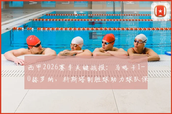 西甲2026赛季关键战报：马略卡1-0赫罗纳，科斯塔制胜球助力球队保级路，积分优势扩大至4分