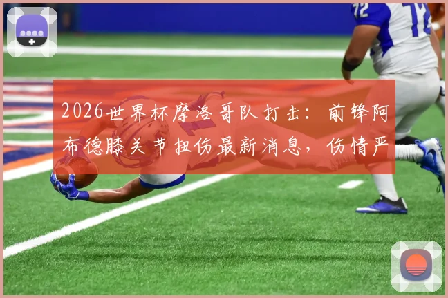 2026世界杯摩洛哥队打击：前锋阿布德膝关节扭伤最新消息，伤情严重恐缺席，球队名单影响分析与恢复时间解读