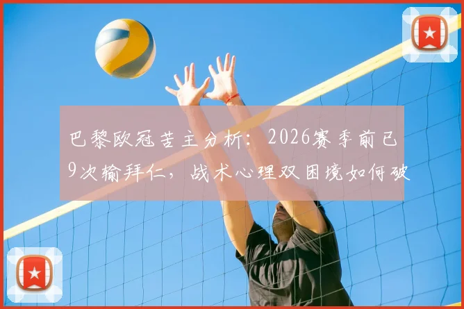 巴黎欧冠苦主分析:2026赛季前已9次输拜仁,战术心理双困境如何破?