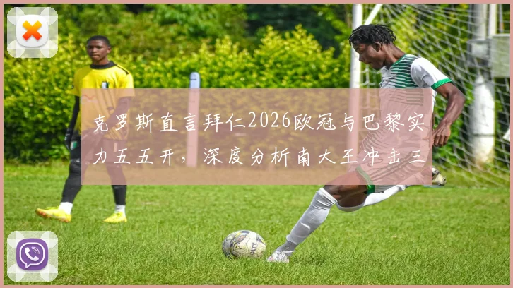克罗斯直言拜仁2026欧冠与巴黎实力五五开,深度分析南大王冲击三冠王的真正希望所在