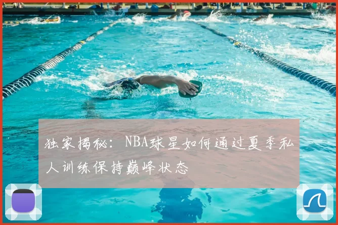 独家揭秘：NBA球星如何通过夏季私人训练保持巅峰状态