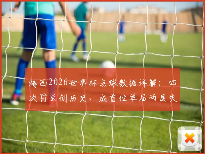 梅西2026世界杯点球数据详解:四次罚丢创历史,成首位单届两度失点的球员