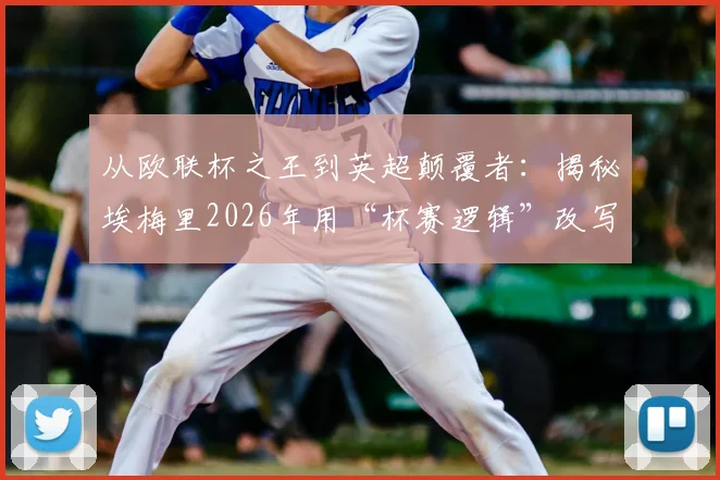 从欧联杯之王到英超颠覆者：揭秘埃梅里2026年用“杯赛逻辑”改写争冠格局的战术密码