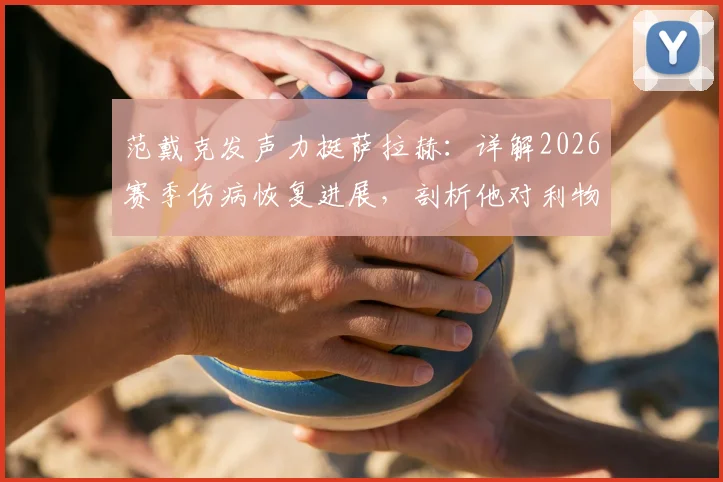 范戴克发声力挺萨拉赫：详解2026赛季伤病恢复进展，剖析他对利物浦锋线的不可替代性与复出时间线预测