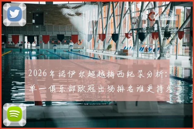 2026年诺伊尔超越梅西纪录分析:单一俱乐部欧冠出场排名谁更持久,拜仁门神里程碑全解读
