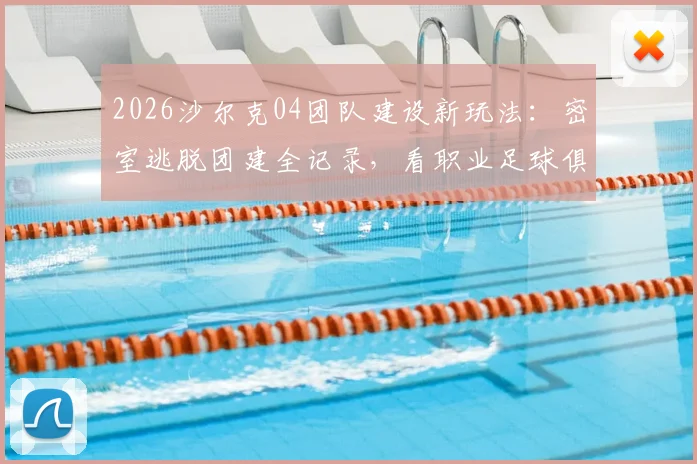 2026沙尔克04团队建设新玩法:密室逃脱团建全记录,看职业足球俱乐部如何用新奇方式提升凝聚力