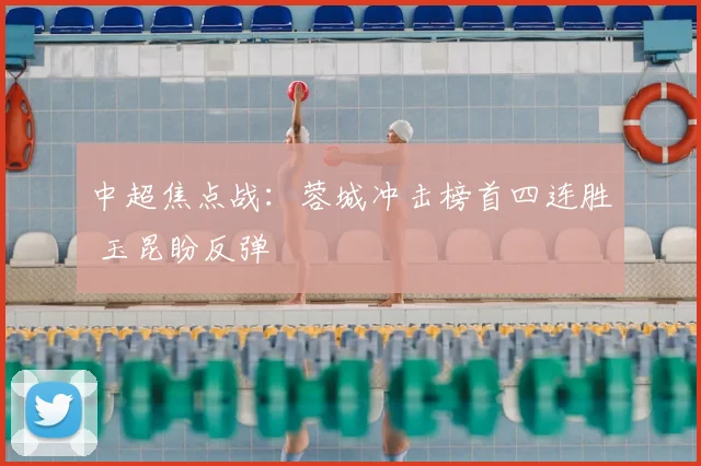 中超焦点战:蓉城冲击榜首四连胜 玉昆盼反弹