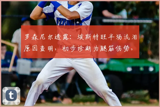 罗森尼尔透露:埃斯特旺半场流泪原因查明,初步诊断为腿筋伤势,2026赛季前景蒙上阴影