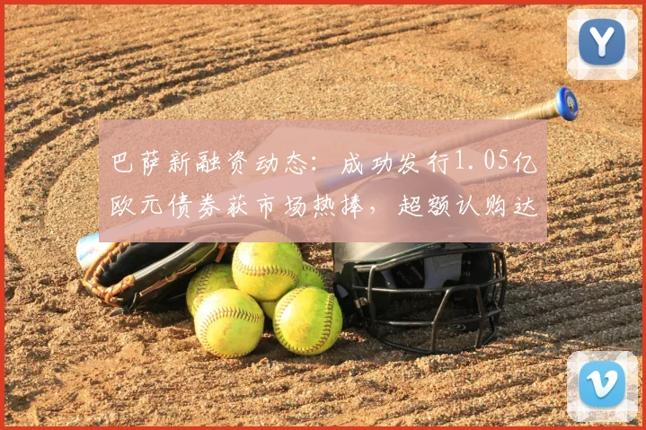 巴萨新融资动态:成功发行1.05亿欧元债券获市场热捧,超额认购达两倍,详解其财政现状与2026发展蓝图