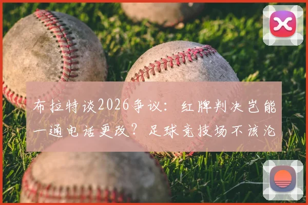 布拉特谈2026争议:红牌判决岂能一通电话更改?足球竞技场不该沦为政治角力场
