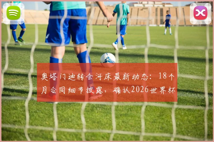 奥塔门迪转会河床最新动态：18个月合同细节披露，确认2026世界杯后正式加盟