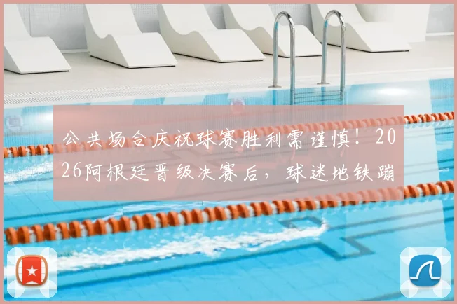 公共场合庆祝球赛胜利需谨慎！2026阿根廷晋级决赛后，球迷地铁蹦跳庆祝引安全担忧，专家提示请勿模仿